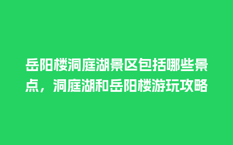 岳阳楼洞庭湖景区包括哪些景点，洞庭湖和岳阳楼游玩攻略