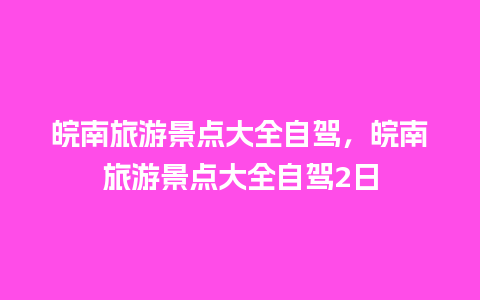 皖南旅游景点大全自驾，皖南旅游景点大全自驾2日