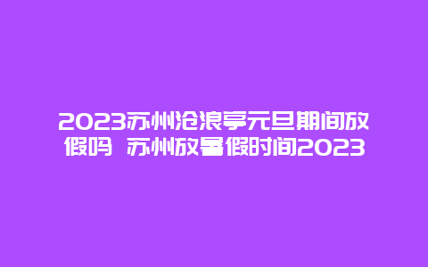 2024苏州沧浪亭元旦期间放假吗 苏州放暑假时间2024