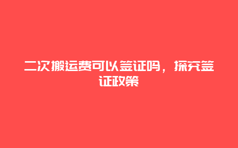 二次搬运费可以签证吗，探究签证政策