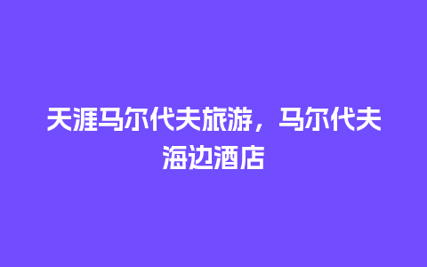 天涯马尔代夫旅游，马尔代夫海边酒店