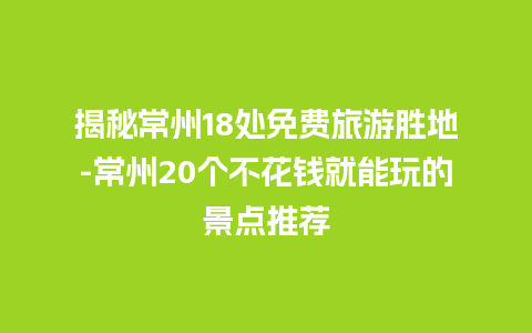 揭秘常州18处免费旅游胜地-常州20个不花钱就能玩的景点推荐