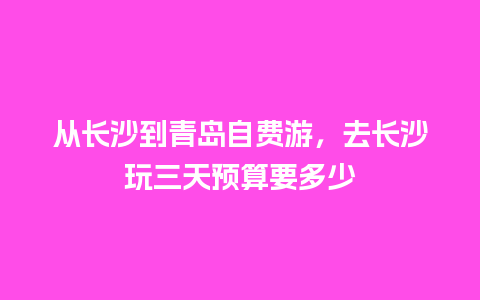 从长沙到青岛自费游，去长沙玩三天预算要多少