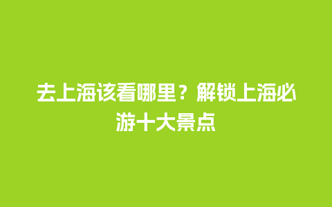 去上海该看哪里？解锁上海必游十大景点