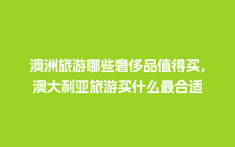 澳洲旅游哪些奢侈品值得买，澳大利亚旅游买什么最合适