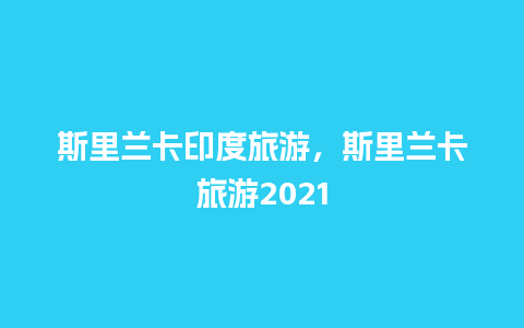 斯里兰卡印度旅游，斯里兰卡旅游2021