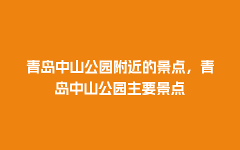 青岛中山公园附近的景点，青岛中山公园主要景点