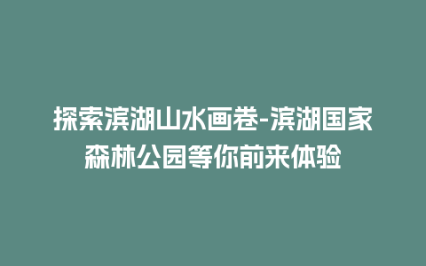 探索滨湖山水画卷-滨湖国家森林公园等你前来体验