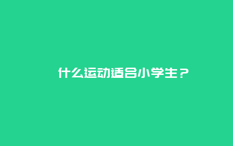 ﻿什么运动适合小学生？