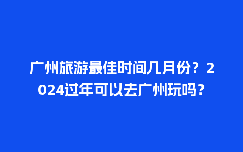 广州旅游最佳时间几月份？2024过年可以去广州玩吗？