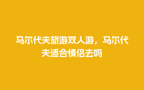 马尔代夫旅游双人游，马尔代夫适合情侣去吗