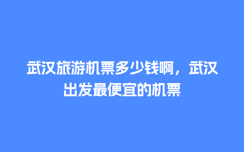 武汉旅游机票多少钱啊，武汉出发最便宜的机票