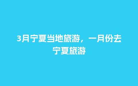 3月宁夏当地旅游，一月份去宁夏旅游