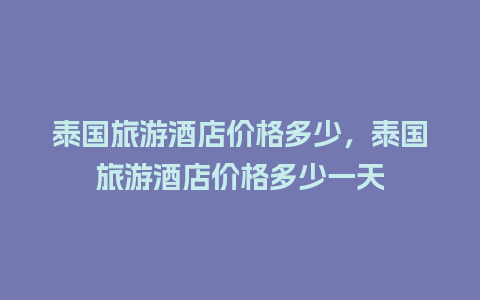 泰国旅游酒店价格多少，泰国旅游酒店价格多少一天