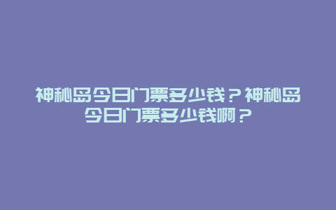 神秘岛今日门票多少钱？神秘岛今日门票多少钱啊？