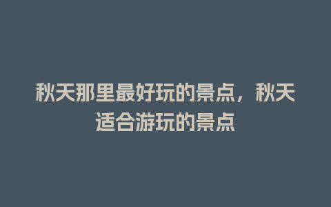 秋天那里最好玩的景点，秋天适合游玩的景点