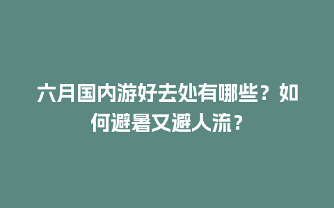 六月国内游好去处有哪些？如何避暑又避人流？