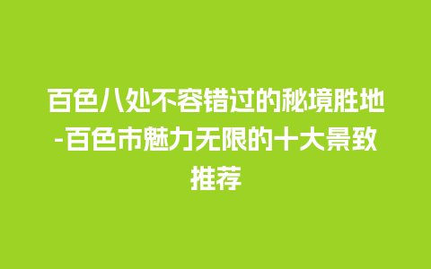 百色八处不容错过的秘境胜地-百色市魅力无限的十大景致推荐