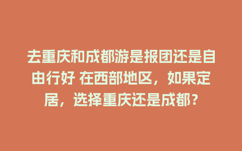 去重庆和成都游是报团还是自由行好 在西部地区，如果定居，选择重庆还是成都？