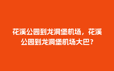 花溪公园到龙洞堡机场，花溪公园到龙洞堡机场大巴？