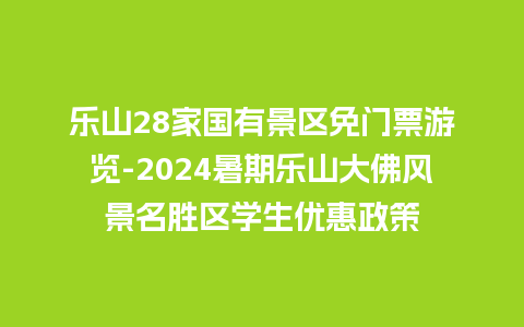 乐山28家国有景区免门票游览-2024暑期乐山大佛风景名胜区学生优惠政策