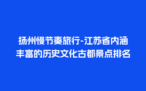 扬州慢节奏旅行-江苏省内涵丰富的历史文化古都景点排名