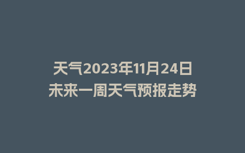 天气2023年11月24日未来一周天气预报走势