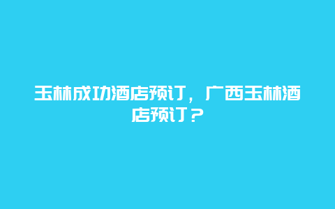 玉林成功酒店预订，广西玉林酒店预订？