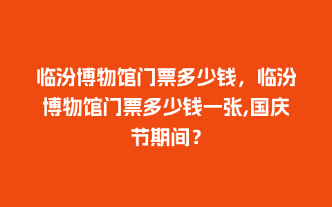 临汾博物馆门票多少钱，临汾博物馆门票多少钱一张,国庆节期间？