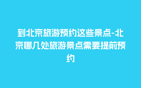 到北京旅游预约这些景点-北京哪几处旅游景点需要提前预约