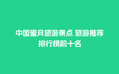 中国蜜月旅游景点 旅游推荐排行榜前十名