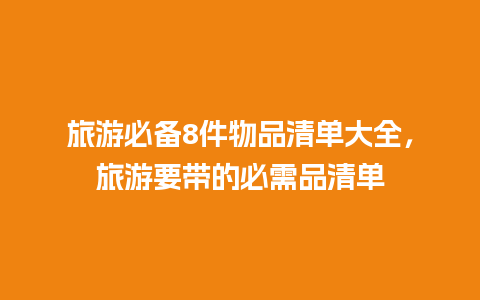 旅游必备8件物品清单大全，旅游要带的必需品清单