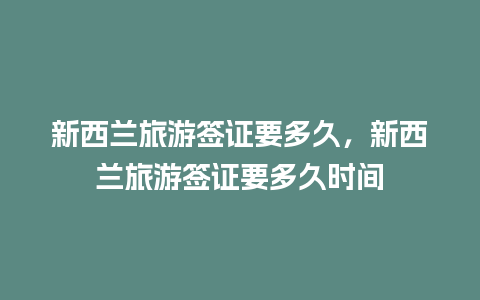 新西兰旅游签证要多久，新西兰旅游签证要多久时间