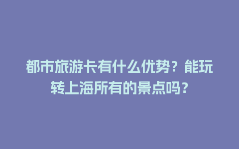 都市旅游卡有什么优势？能玩转上海所有的景点吗？