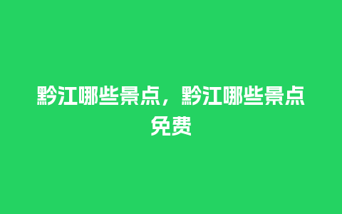 黔江哪些景点，黔江哪些景点免费