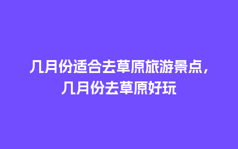 几月份适合去草原旅游景点，几月份去草原好玩