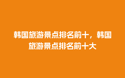 韩国旅游景点排名前十，韩国旅游景点排名前十大