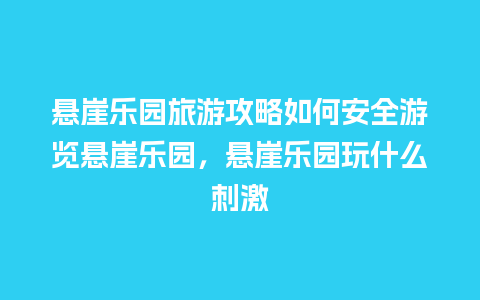 悬崖乐园旅游攻略如何安全游览悬崖乐园，悬崖乐园玩什么刺激