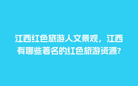 江西红色旅游人文景观，江西有哪些著名的红色旅游资源?