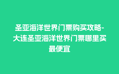 圣亚海洋世界门票购买攻略-大连圣亚海洋世界门票哪里买最便宜