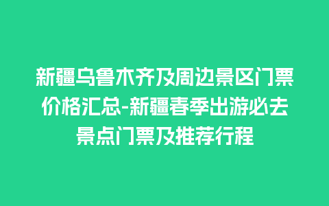 新疆乌鲁木齐及周边景区门票价格汇总-新疆春季出游必去景点门票及推荐行程