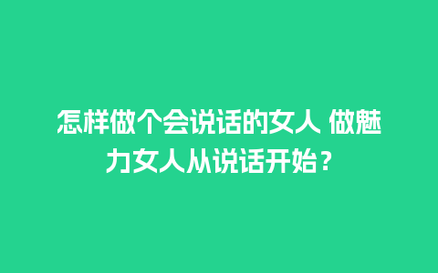 怎样做个会说话的女人 做魅力女人从说话开始？