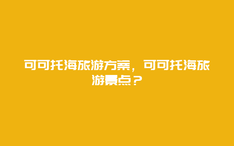 可可托海旅游方案，可可托海旅游景点？