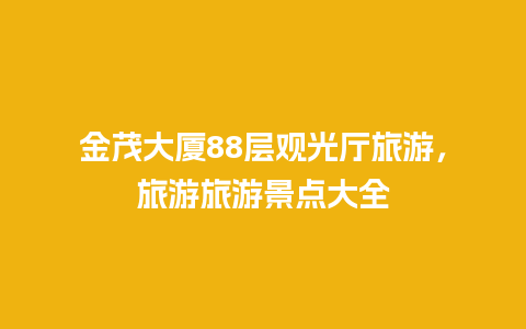 金茂大厦88层观光厅旅游，旅游旅游景点大全