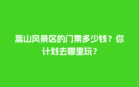 嵩山风景区的门票多少钱？你计划去哪里玩？