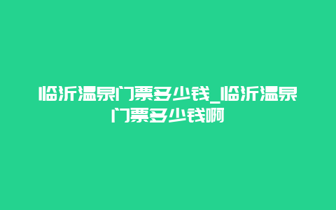 临沂温泉门票多少钱_临沂温泉门票多少钱啊