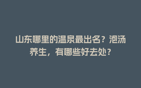 山东哪里的温泉最出名？泡汤养生，有哪些好去处？