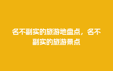 名不副实的旅游地盘点，名不副实的旅游景点