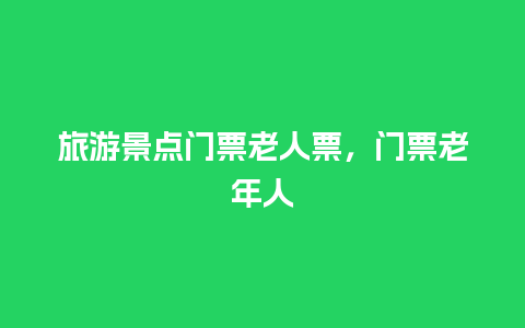 旅游景点门票老人票，门票老年人