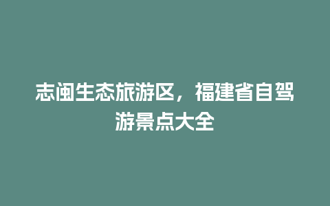 志闽生态旅游区，福建省自驾游景点大全